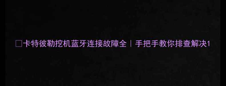 图片 🔧卡特彼勒挖机蓝牙连接故障全｜手把手教你排查解决1