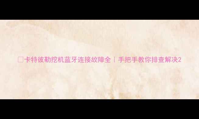 图片 🔧卡特彼勒挖机蓝牙连接故障全｜手把手教你排查解决2