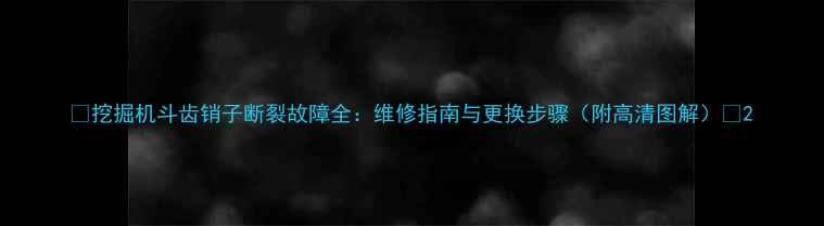 图片 🔧挖掘机斗齿销子断裂故障全：维修指南与更换步骤（附高清图解）🔧2