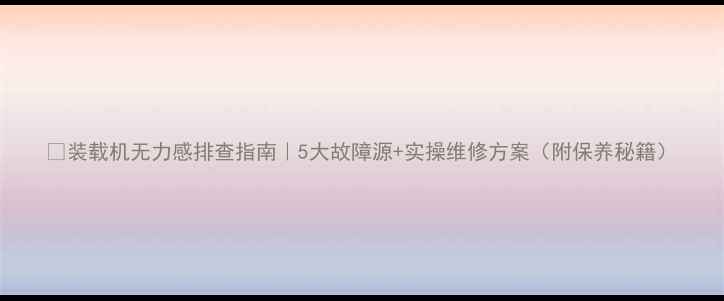 图片 🔧装载机无力感排查指南｜5大故障源+实操维修方案（附保养秘籍）